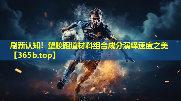 刷新认知!塑胶跑道材料组合成分演绎速度之美 刷新认知!塑胶跑道材料组合成分演绎速度之美