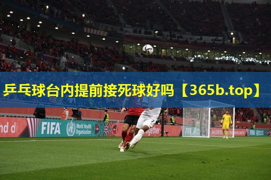 乒乓球台内提前接死球好吗 乒乓球台内提前接死球好吗