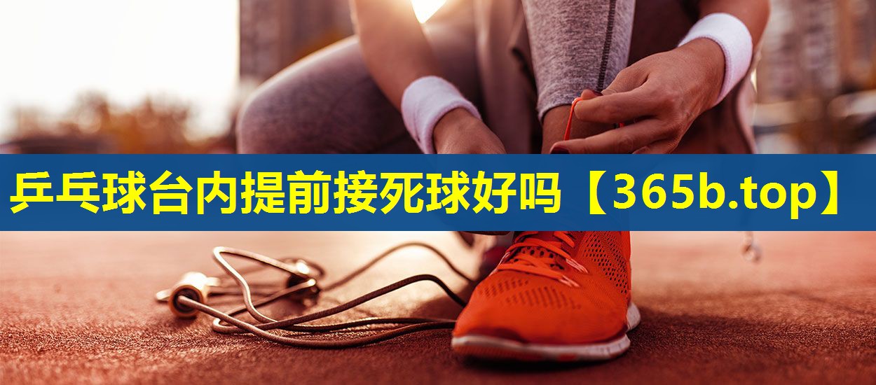 乒乓球台内提前接死球好吗 乒乓球台内提前接死球好吗